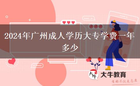 2024年廣州成人學歷大專學費一年多少 2024年廣州成人學歷大專學費一年多少