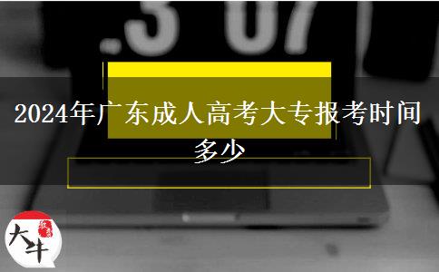 2024年廣東成人高考大專報考時間多少 2024年廣東成人高考大專報考時間多少