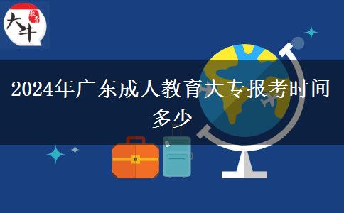 2024年廣東成人教育大專報考時間多少 2024年廣東成人教育大專報考時間多少