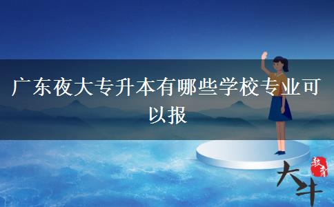 廣東夜大專升本有哪些學校專業(yè)可以報 廣東夜大專升本有哪些學校專業(yè)可以報