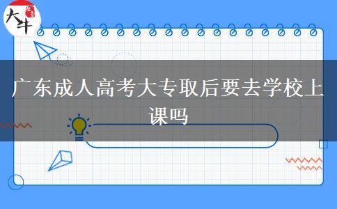 廣東成人高考大專取后要去學校上課嗎 廣東成人高考大專取后要去學校上課嗎