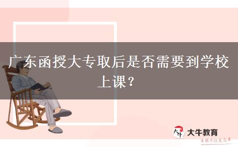 廣東函授大專取后是否需要到學校上課？