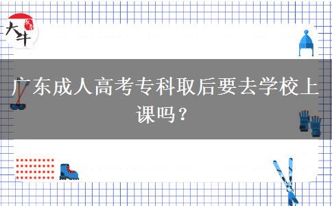 廣東成人高考?？迫『笠W(xué)校上課嗎？