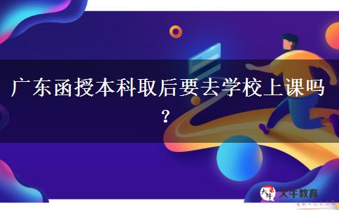 廣東函授本科取后要去學(xué)校上課嗎？