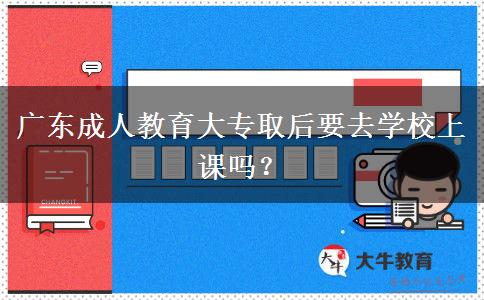 廣東成人教育大專取后要去學(xué)校上課嗎？