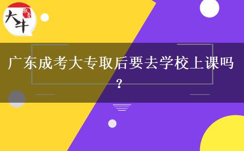 廣東成考大專取后要去學(xué)校上課嗎？