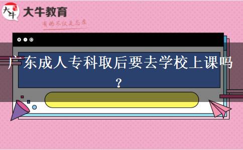 廣東成人?？迫『笠W(xué)校上課嗎？