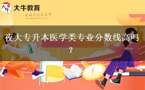 夜大專升本醫(yī)學(xué)類專業(yè)分?jǐn)?shù)線高嗎？