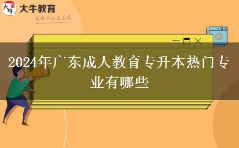 2024年廣東成人教育專升本熱門專業(yè)有哪些 2024年廣東成人教育專升本熱門專業(yè)有哪些