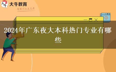 2024年廣東夜大本科熱門專業(yè)有哪些 2024年廣東夜大本科熱門專業(yè)有哪些