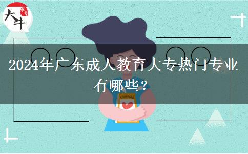 2024年廣東成人教育大專熱門專業(yè)有哪些？