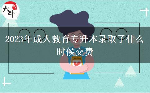 2023年成人教育專升本錄取了什么時候交費 2023年成人教育專升本錄取了什么時候交費