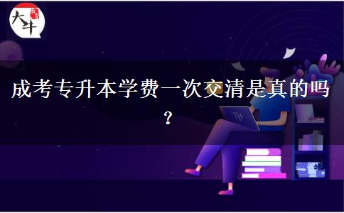 成考專升本學費一次交清是真的嗎？