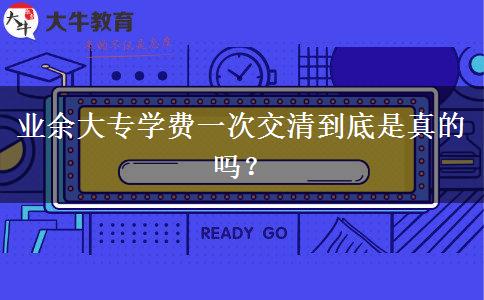 業(yè)余大專學(xué)費(fèi)一次交清到底是真的嗎？