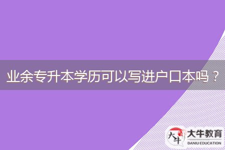 業(yè)余專升本學(xué)歷可以寫(xiě)進(jìn)戶口本嗎？
