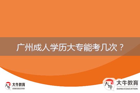 廣州成人學(xué)歷大專(zhuān)能考幾次?