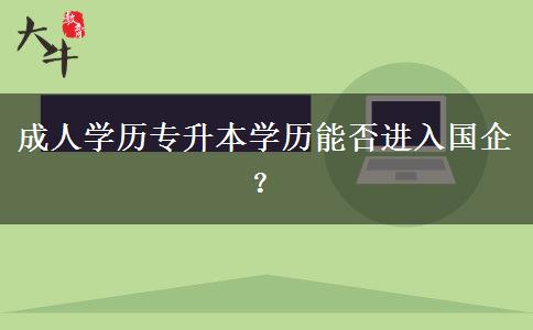 成人學(xué)歷專升本學(xué)歷能否進(jìn)入國企？