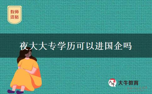 夜大大專學(xué)歷可以進國企嗎 夜大大專學(xué)歷可以進國企嗎