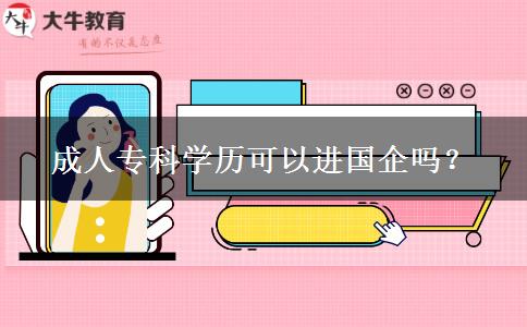 成人?？茖W(xué)歷可以進(jìn)國(guó)企嗎？