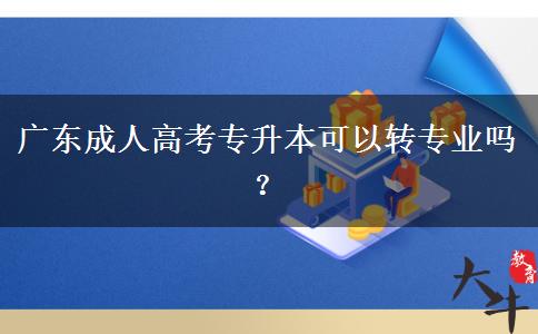 廣東成人高考專升本可以轉(zhuǎn)專業(yè)嗎？