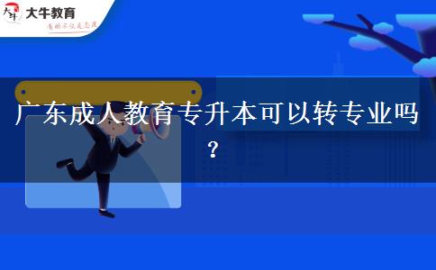廣東成人教育專升本可以轉(zhuǎn)專業(yè)嗎？