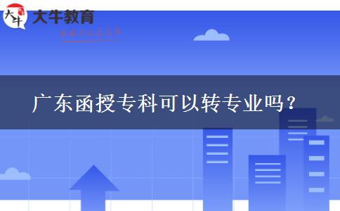 廣東函授?？瓶梢赞D(zhuǎn)專業(yè)嗎？