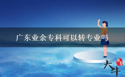 廣東業(yè)余?？瓶梢赞D(zhuǎn)專業(yè)嗎