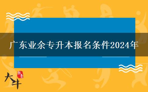 廣東業(yè)余專升本報(bào)名條件2024年 廣東業(yè)余專升本報(bào)名條件2024年
