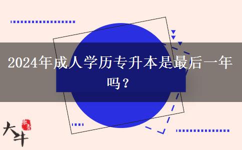 2024年成人學(xué)歷專(zhuān)升本是最后一年嗎？