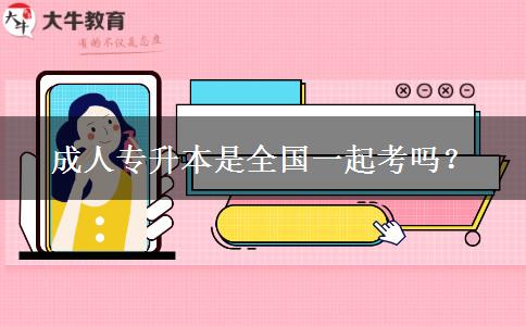 成人專升本是全國一起考嗎？