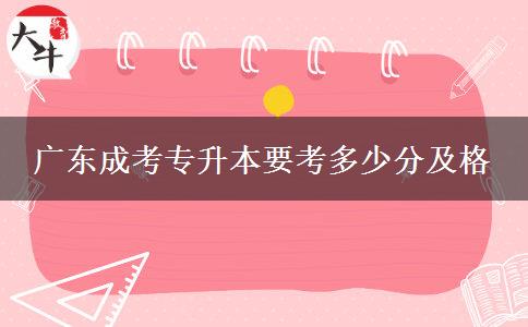 廣東成考專升本要考多少分及格 廣東成考專升本要考多少分及格