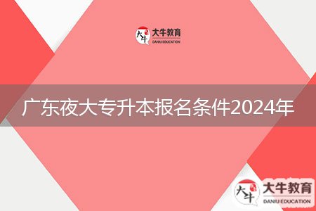 廣東夜大專(zhuān)升本報(bào)名條件2024年
