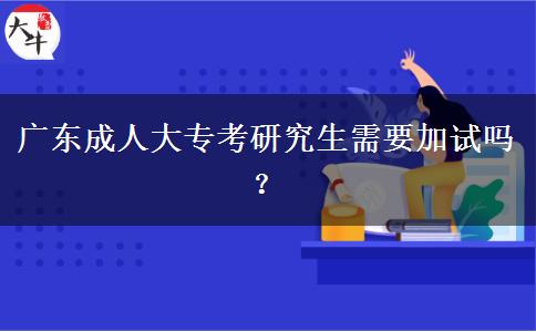 廣東成人大專(zhuān)考研究生需要加試嗎？