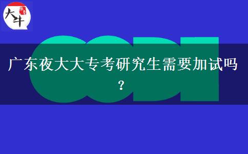 廣東夜大大專(zhuān)考研究生需要加試嗎？