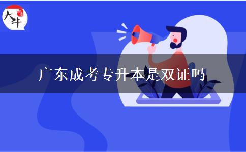 廣東成考專升本是雙證嗎 廣東成考專升本是雙證嗎
