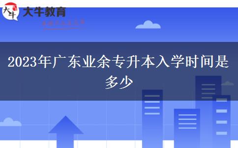 2023年廣東業(yè)余專升本入學時間是多少 2023年廣東業(yè)余專升本入學時間是多少