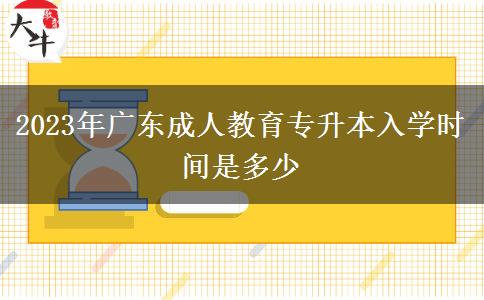 2023年廣東成人教育專升本入學時間是多少
