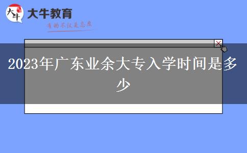 2023年廣東業(yè)余大專入學(xué)時(shí)間是多少 2023年廣東業(yè)余大專入學(xué)時(shí)間是多少