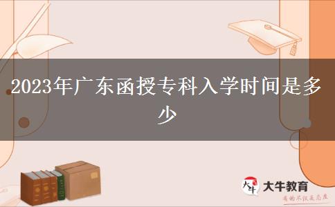 2023年廣東函授專科入學時間是多少