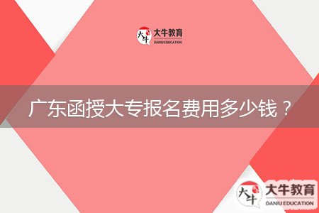 廣東函授大專報名費(fèi)用多少錢？