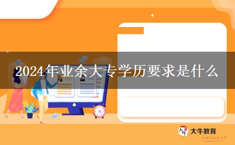 2024年業(yè)余大專學歷要求是什么 2024年業(yè)余大專學歷要求是什么