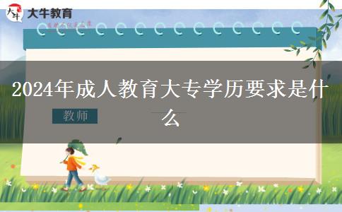 2024年成人教育大專學(xué)歷要求是什么 2024年成人教育大專學(xué)歷要求是什么