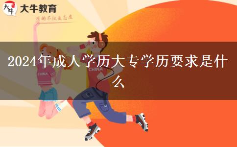 2024年成人學(xué)歷大專學(xué)歷要求是什么 2024年成人學(xué)歷大專學(xué)歷要求是什么