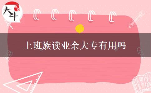 上班族讀業(yè)余大專有用嗎 上班族讀業(yè)余大專有用嗎