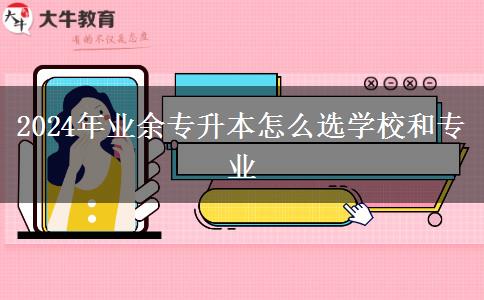 2024年業(yè)余專升本怎么選學(xué)校和專業(yè) 2024年業(yè)余專升本怎么選學(xué)校和專業(yè)