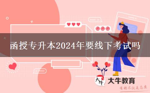 函授專升本2024年要線下考試嗎 函授專升本2024年要線下考試嗎