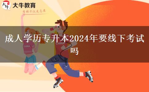 成人學歷專升本2024年要線下考試嗎 成人學歷專升本2024年要線下考試嗎