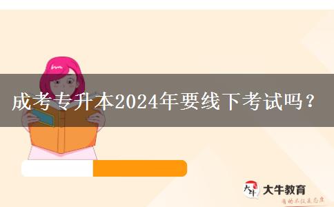 成考專升本2024年要線下考試嗎？