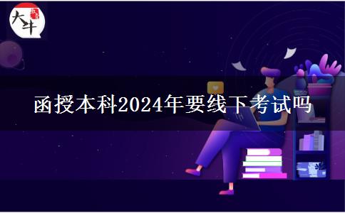函授本科2024年要線下考試嗎 函授本科2024年要線下考試嗎