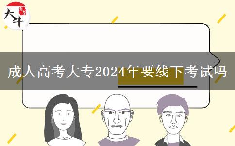 成人高考大專2024年要線下考試嗎 成人高考大專2024年要線下考試嗎